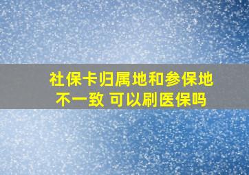 社保卡归属地和参保地不一致 可以刷医保吗